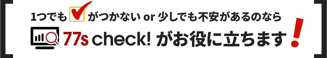 1つでもチェックがつかないor少しでも不安があるのなら77s check!がお役に立ちます！